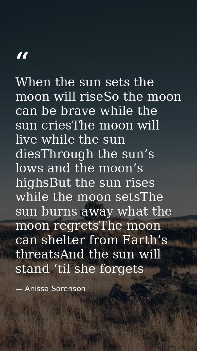 When the sun sets the moon will riseSo the moon can be brave while the sun criesThe moon will live while the sun diesThr — Anissa Sorenson