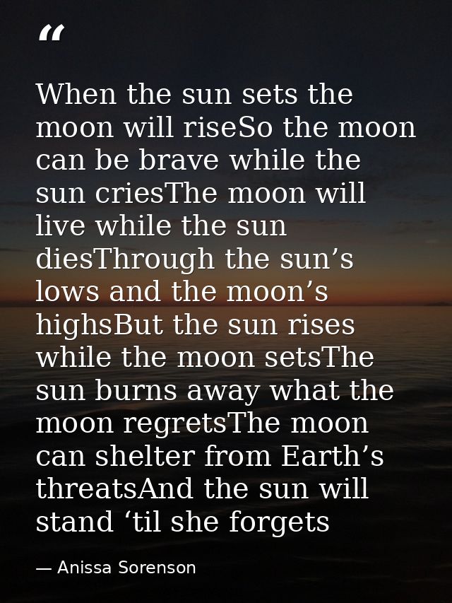 When the sun sets the moon will riseSo the moon can be brave while the sun criesThe moon will live while the sun diesThr — Anissa Sorenson