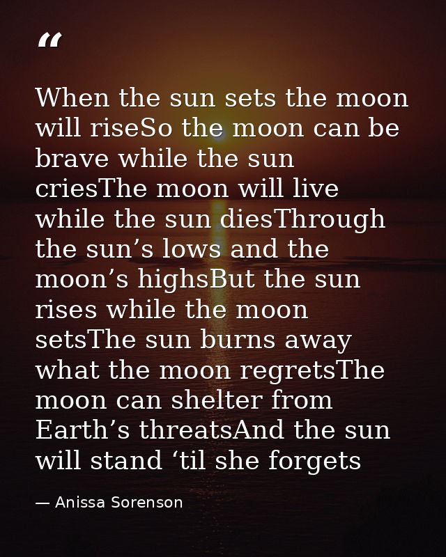When the sun sets the moon will riseSo the moon can be brave while the sun criesThe moon will live while the sun diesThr — Anissa Sorenson