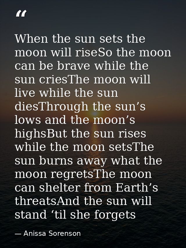 When the sun sets the moon will riseSo the moon can be brave while the sun criesThe moon will live while the sun diesThr — Anissa Sorenson