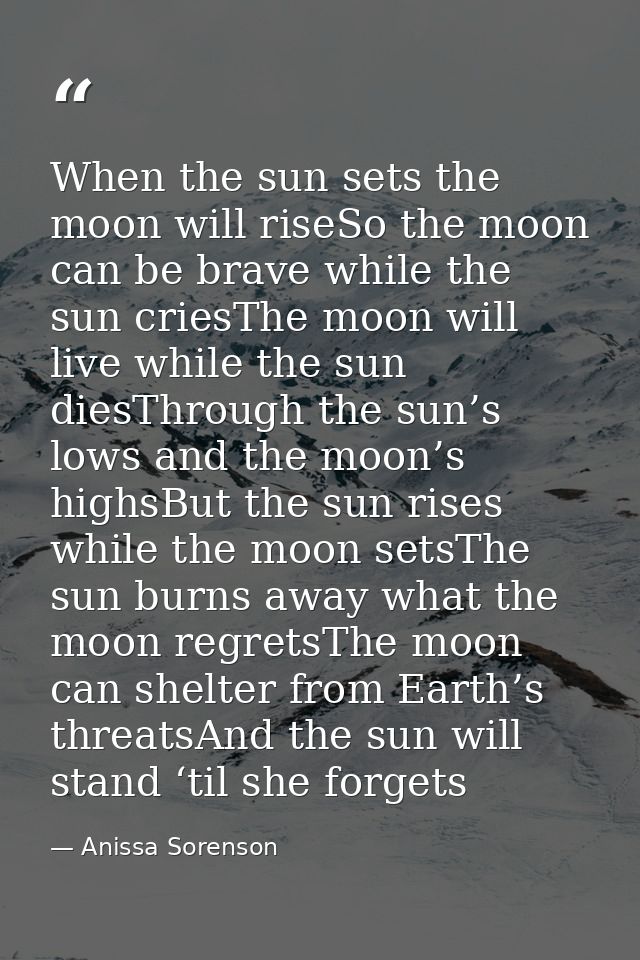 When the sun sets the moon will riseSo the moon can be brave while the sun criesThe moon will live while the sun diesThr — Anissa Sorenson