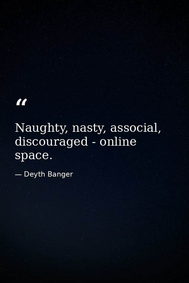 Naughty, nasty, associal, discouraged - online space. — Deyth Banger