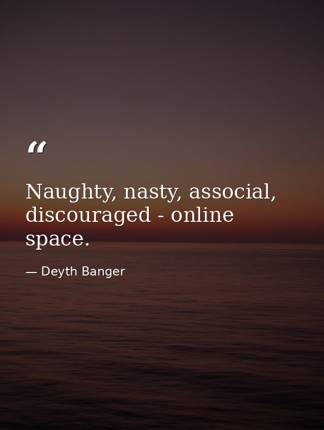 Naughty, nasty, associal, discouraged - online space. — Deyth Banger