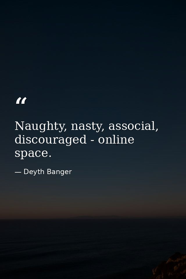Naughty, nasty, associal, discouraged - online space. — Deyth Banger