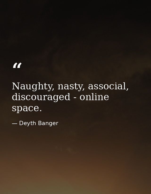 Naughty, nasty, associal, discouraged - online space. — Deyth Banger