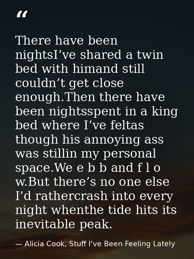 There have been nightsI’ve shared a twin bed with himand still couldn’t get close enough.Then there have been nightsspen — Alicia Cook, Stuff I've Been Feeling Lately