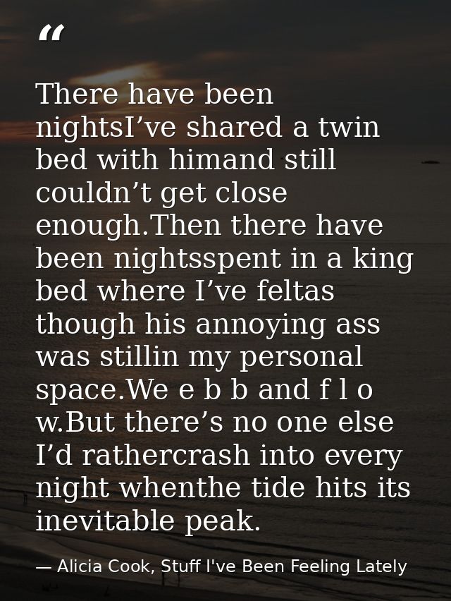 There have been nightsI’ve shared a twin bed with himand still couldn’t get close enough.Then there have been nightsspen — Alicia Cook, Stuff I've Been Feeling Lately