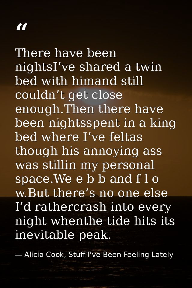 There have been nightsI’ve shared a twin bed with himand still couldn’t get close enough.Then there have been nightsspen — Alicia Cook, Stuff I've Been Feeling Lately