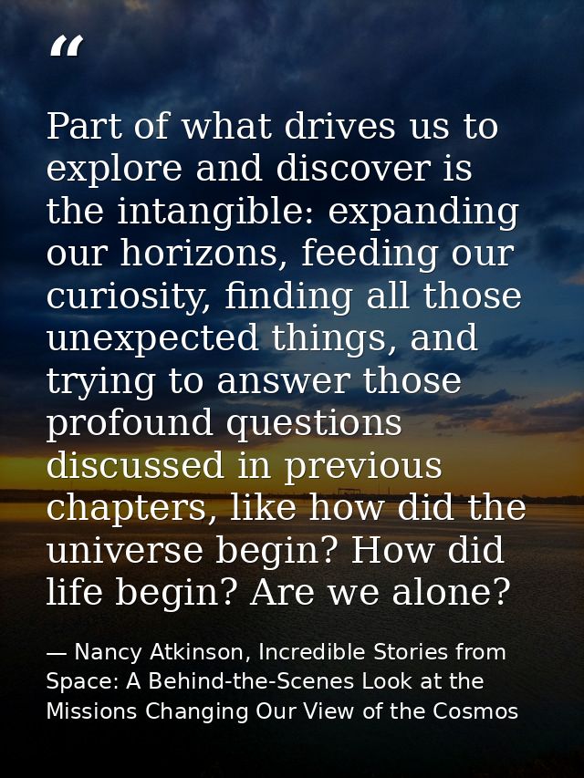 Part of what drives us to explore and discover is the intangible: expanding our horizons, feeding our curiosity, finding — Nancy Atkinson, Incredible Stories from Space: A Behind-the-Scenes Look at the Missions Changing Our View of the Cosmos