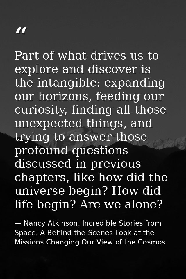 Part of what drives us to explore and discover is the intangible: expanding our horizons, feeding our curiosity, finding — Nancy Atkinson, Incredible Stories from Space: A Behind-the-Scenes Look at the Missions Changing Our View of the Cosmos