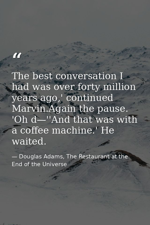 The best conversation I had was over forty million years ago,' continued Marvin.Again the pause. 'Oh d—''And that was wi — Douglas Adams, The Restaurant at the End of the Universe