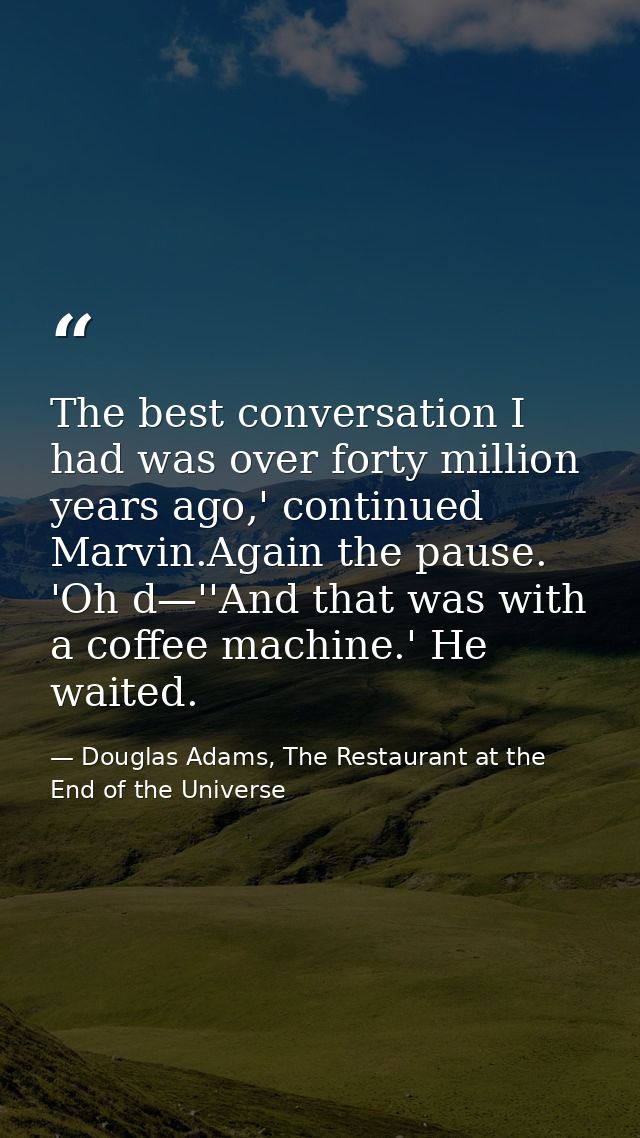 The best conversation I had was over forty million years ago,' continued Marvin.Again the pause. 'Oh d—''And that was wi — Douglas Adams, The Restaurant at the End of the Universe