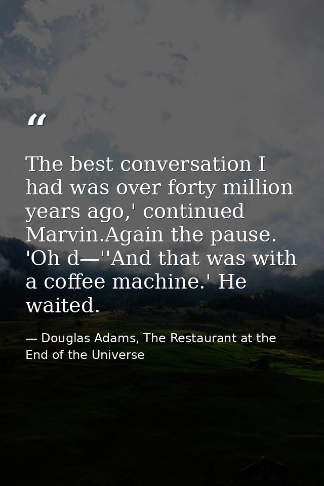The best conversation I had was over forty million years ago,' continued Marvin.Again the pause. 'Oh d—''And that was wi — Douglas Adams, The Restaurant at the End of the Universe