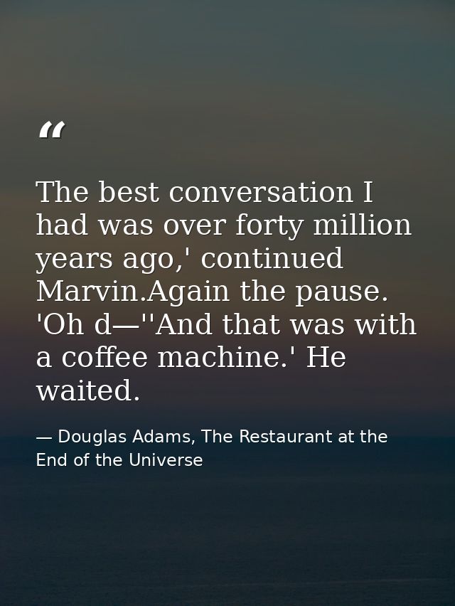 The best conversation I had was over forty million years ago,' continued Marvin.Again the pause. 'Oh d—''And that was wi — Douglas Adams, The Restaurant at the End of the Universe