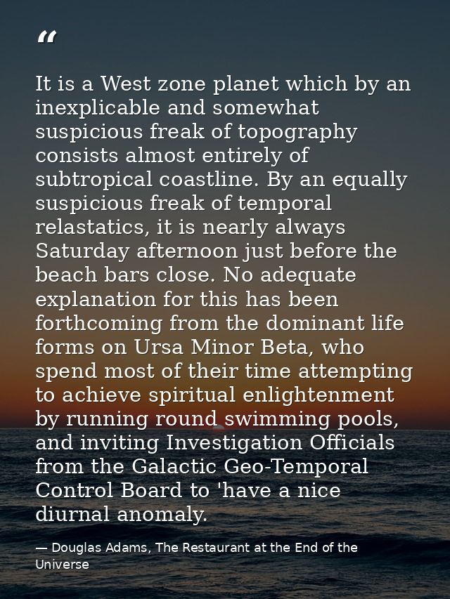 It is a West zone planet which by an inexplicable and somewhat suspicious freak of topography consists almost entirely o — Douglas Adams, The Restaurant at the End of the Universe
