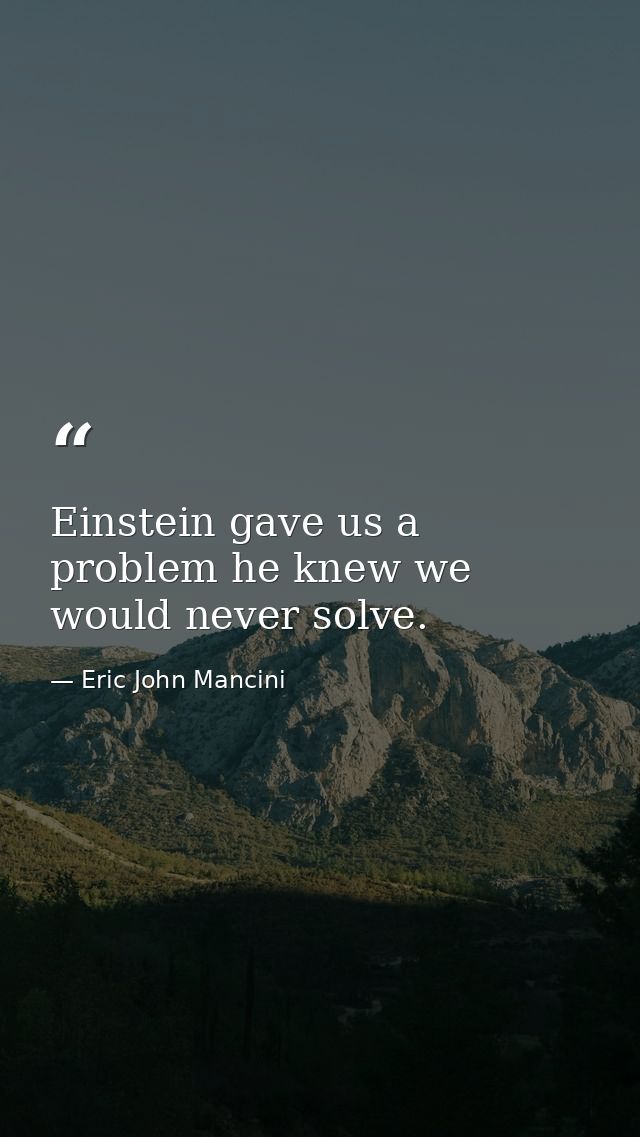 Einstein gave us a problem he knew we would never solve. — Eric John Mancini