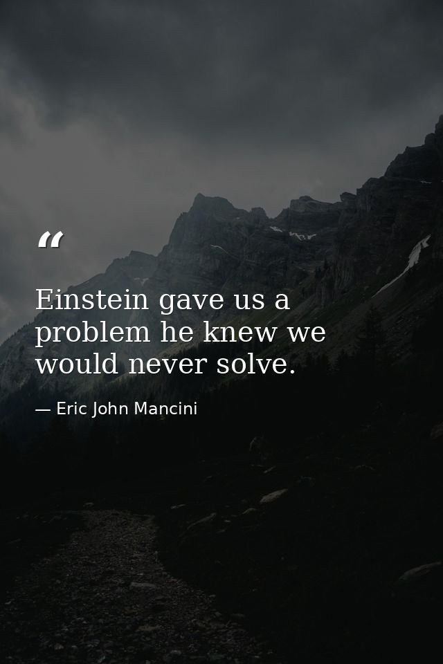Einstein gave us a problem he knew we would never solve. — Eric John Mancini