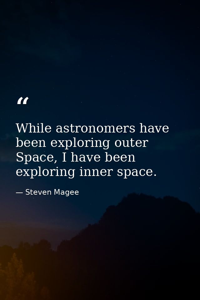While astronomers have been exploring outer Space, I have been exploring inner space. — Steven Magee