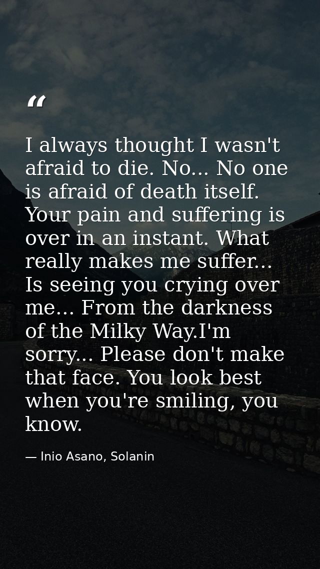 I always thought I wasn't afraid to die. No... No one is afraid of death itself. Your pain and suffering is over in an i — Inio Asano, Solanin