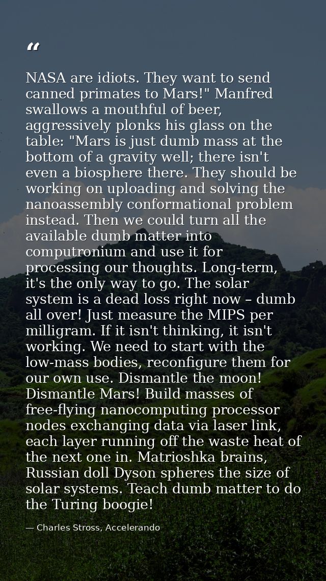 NASA are idiots. They want to send canned primates to Mars!" Manfred swallows a mouthful of beer, aggressively plonks hi — Charles Stross, Accelerando