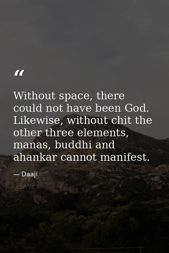 Without space, there could not have been God. Likewise, without chit the other three elements, manas, buddhi and ahankar — Daaji