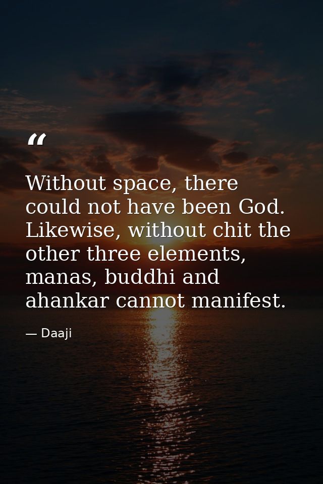 Without space, there could not have been God. Likewise, without chit the other three elements, manas, buddhi and ahankar — Daaji