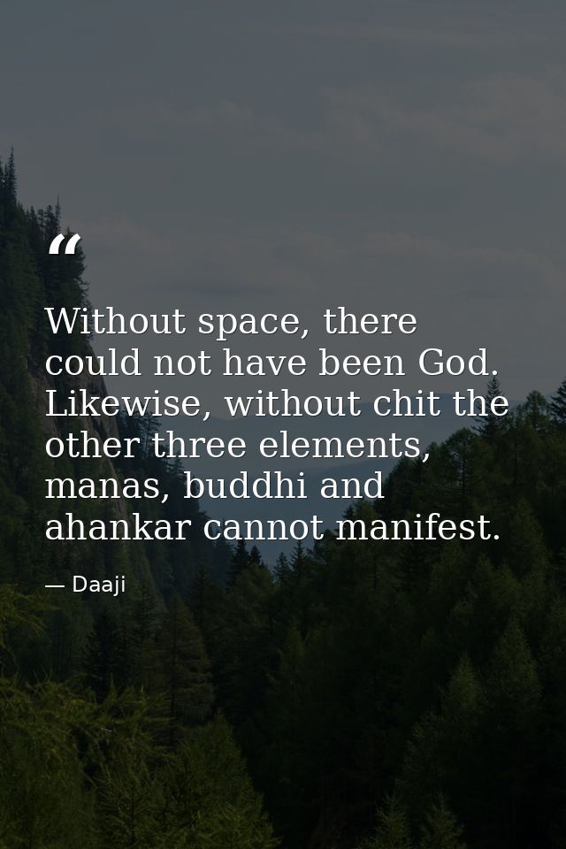 Without space, there could not have been God. Likewise, without chit the other three elements, manas, buddhi and ahankar — Daaji