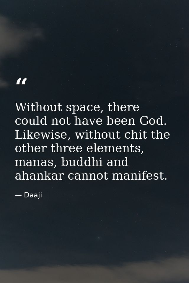 Without space, there could not have been God. Likewise, without chit the other three elements, manas, buddhi and ahankar — Daaji