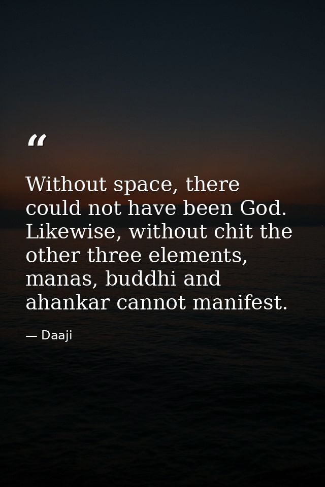 Without space, there could not have been God. Likewise, without chit the other three elements, manas, buddhi and ahankar — Daaji
