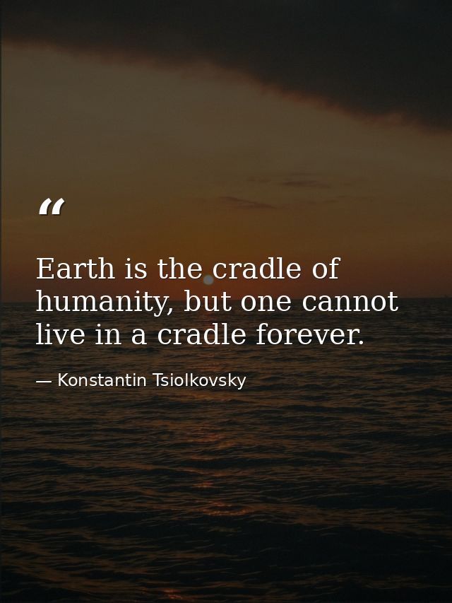 Earth is the cradle of humanity, but one cannot live in a cradle forever. — Konstantin Tsiolkovsky