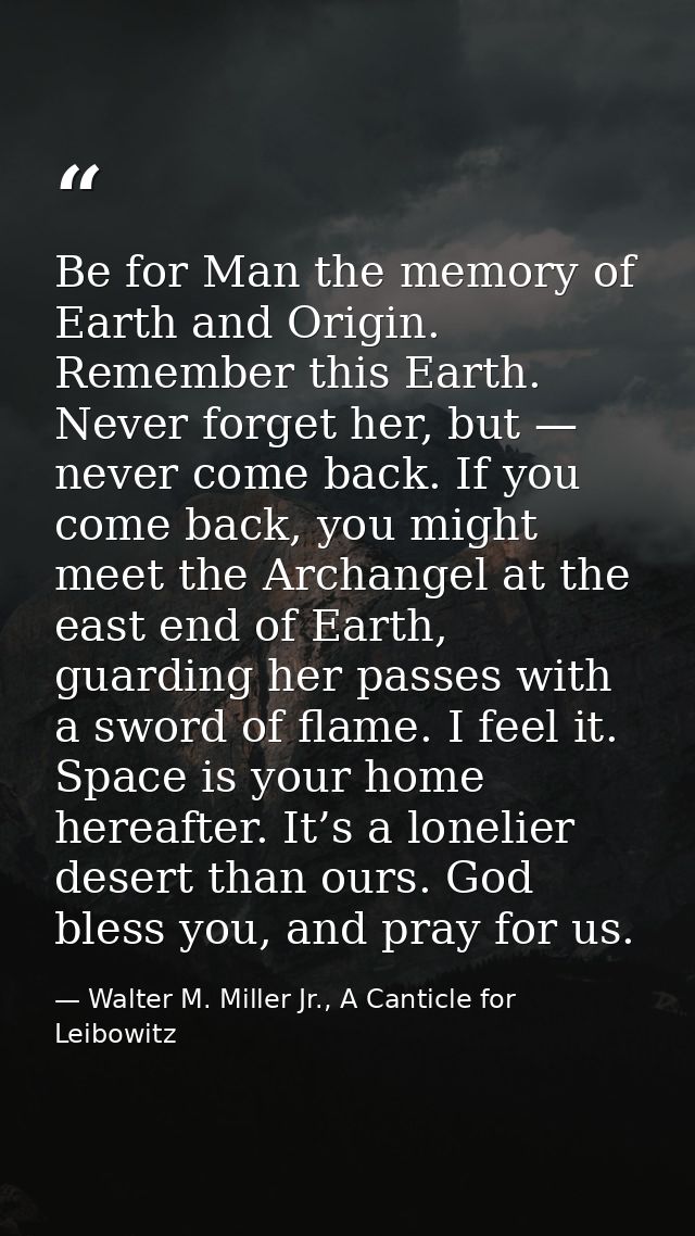 Be for Man the memory of Earth and Origin. Remember this Earth. Never forget her, but — never come back. If you come bac — Walter M. Miller Jr., A Canticle for Leibowitz
