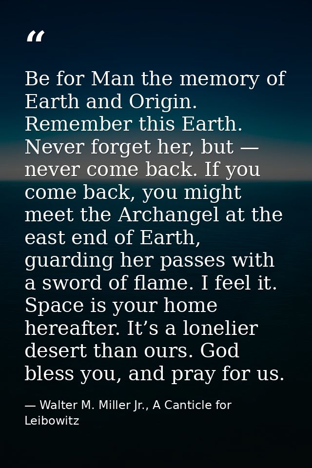 Be for Man the memory of Earth and Origin. Remember this Earth. Never forget her, but — never come back. If you come bac — Walter M. Miller Jr., A Canticle for Leibowitz
