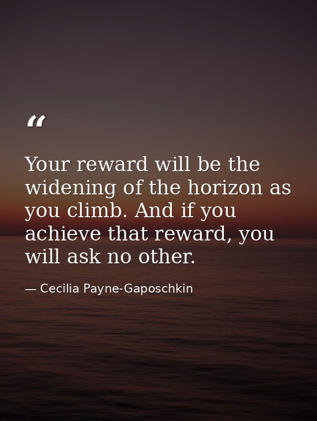 Your reward will be the widening of the horizon as you climb. And if you achieve that reward, you will ask no other. — Cecilia Payne-Gaposchkin