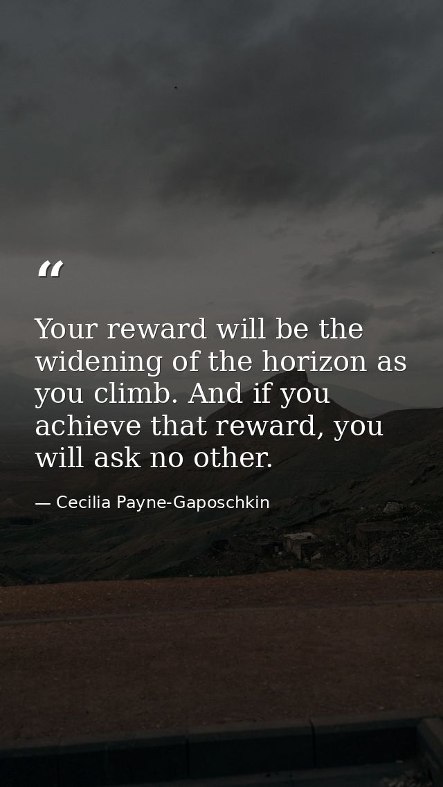 Your reward will be the widening of the horizon as you climb. And if you achieve that reward, you will ask no other. — Cecilia Payne-Gaposchkin