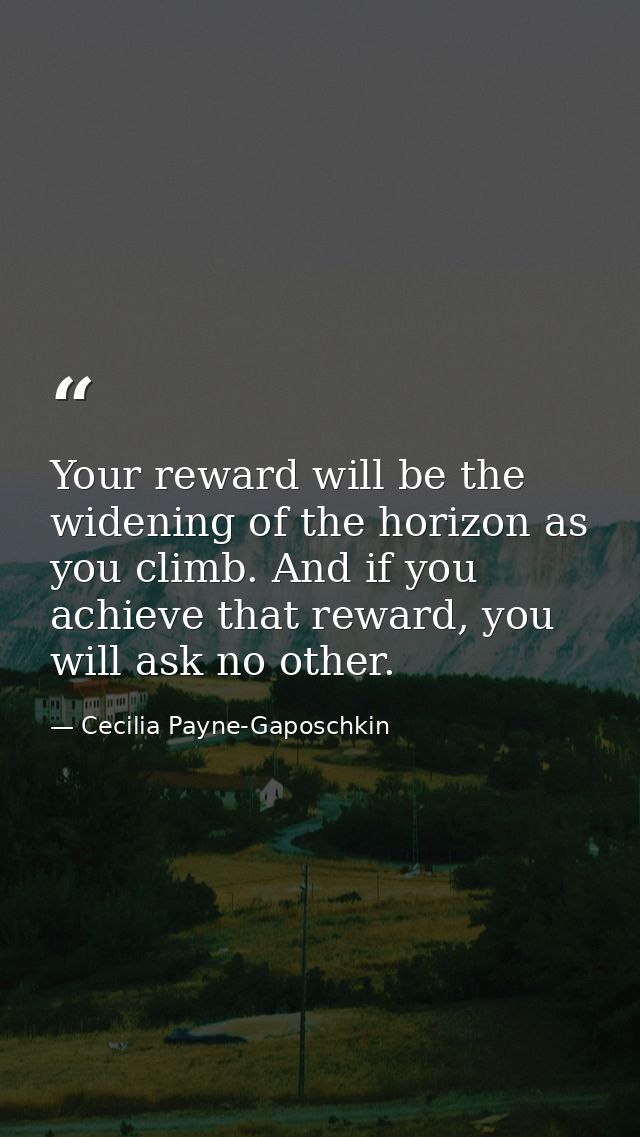 Your reward will be the widening of the horizon as you climb. And if you achieve that reward, you will ask no other. — Cecilia Payne-Gaposchkin