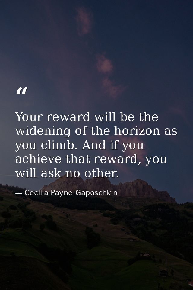 Your reward will be the widening of the horizon as you climb. And if you achieve that reward, you will ask no other. — Cecilia Payne-Gaposchkin