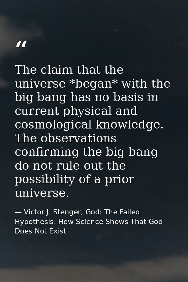 The claim that the universe *began* with the big bang has no basis in current physical and cosmological knowledge. The o — Victor J. Stenger, God: The Failed Hypothesis: How Science Shows That God Does Not Exist