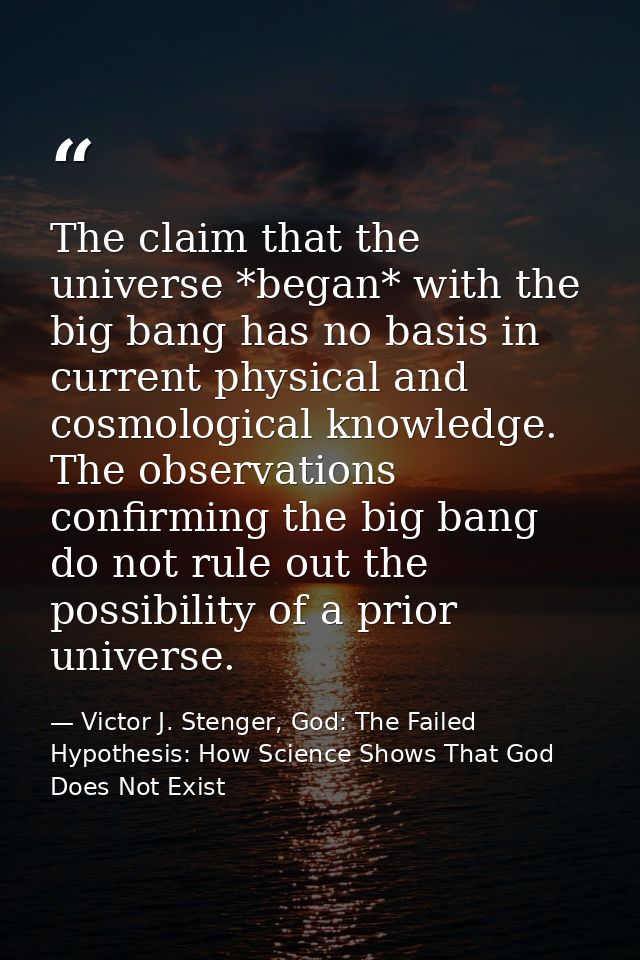 The claim that the universe *began* with the big bang has no basis in current physical and cosmological knowledge. The o — Victor J. Stenger, God: The Failed Hypothesis: How Science Shows That God Does Not Exist