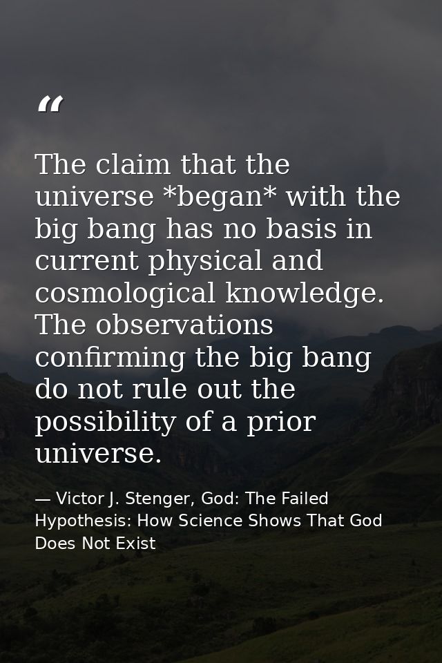 The claim that the universe *began* with the big bang has no basis in current physical and cosmological knowledge. The o — Victor J. Stenger, God: The Failed Hypothesis: How Science Shows That God Does Not Exist