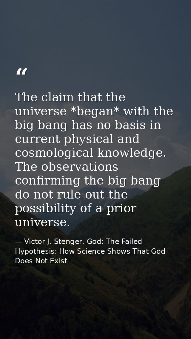 The claim that the universe *began* with the big bang has no basis in current physical and cosmological knowledge. The o — Victor J. Stenger, God: The Failed Hypothesis: How Science Shows That God Does Not Exist