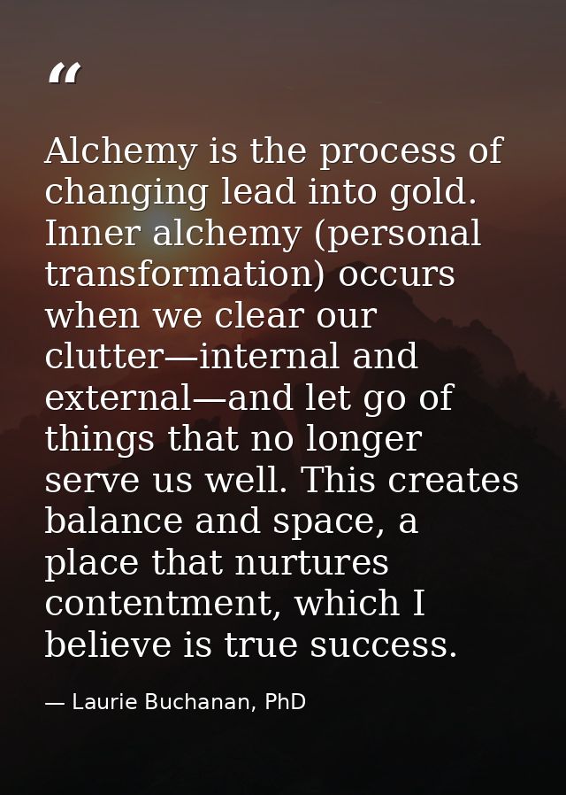 Alchemy is the process of changing lead into gold. Inner alchemy (personal transformation) occurs when we clear our clut — Laurie Buchanan, PhD