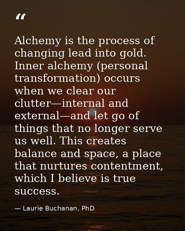 Alchemy is the process of changing lead into gold. Inner alchemy (personal transformation) occurs when we clear our clut — Laurie Buchanan, PhD