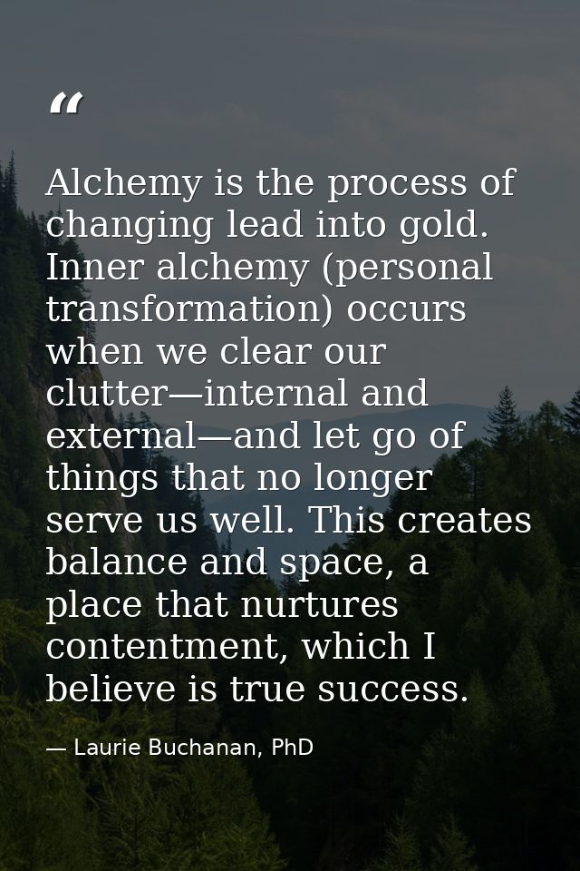 Alchemy is the process of changing lead into gold. Inner alchemy (personal transformation) occurs when we clear our clut — Laurie Buchanan, PhD