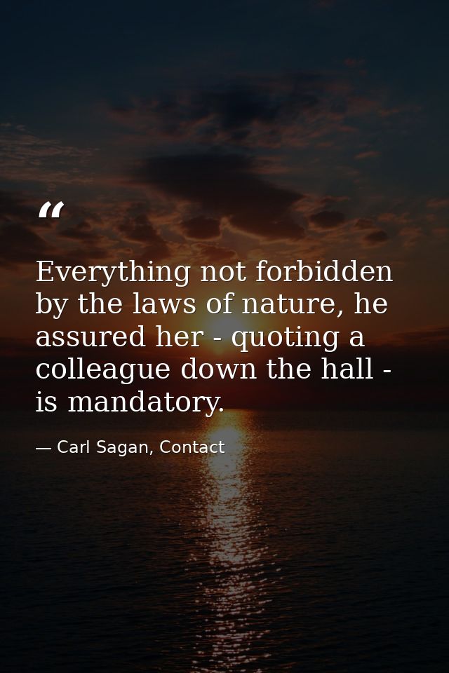 Everything not forbidden by the laws of nature, he assured her - quoting a colleague down the hall - is mandatory. — Carl Sagan, Contact