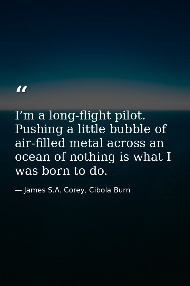 I’m a long-flight pilot. Pushing a little bubble of air-filled metal across an ocean of nothing is what I was born to do — James S.A. Corey, Cibola Burn
