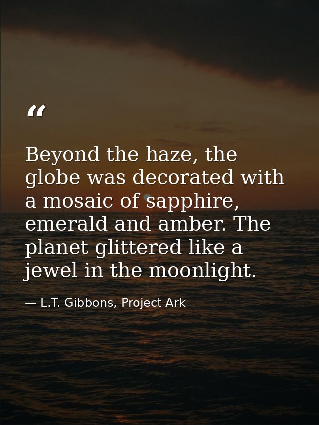 Beyond the haze, the globe was decorated with a mosaic of sapphire, emerald and amber. The planet glittered like a jewel — L.T. Gibbons, Project Ark