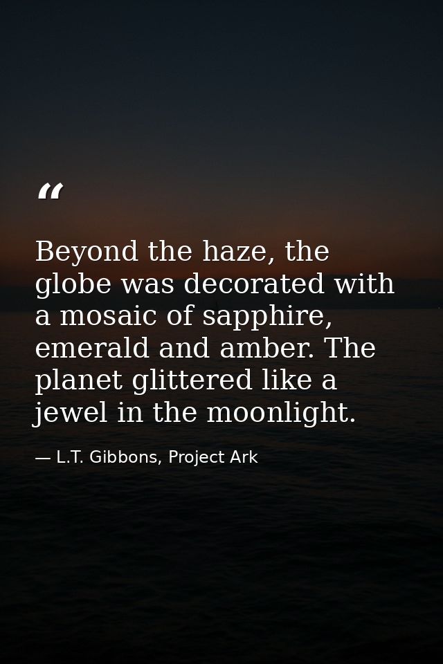 Beyond the haze, the globe was decorated with a mosaic of sapphire, emerald and amber. The planet glittered like a jewel — L.T. Gibbons, Project Ark