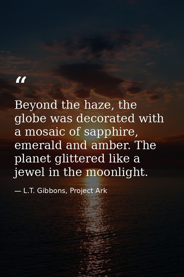 Beyond the haze, the globe was decorated with a mosaic of sapphire, emerald and amber. The planet glittered like a jewel — L.T. Gibbons, Project Ark