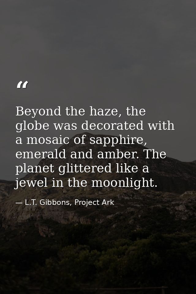 Beyond the haze, the globe was decorated with a mosaic of sapphire, emerald and amber. The planet glittered like a jewel — L.T. Gibbons, Project Ark