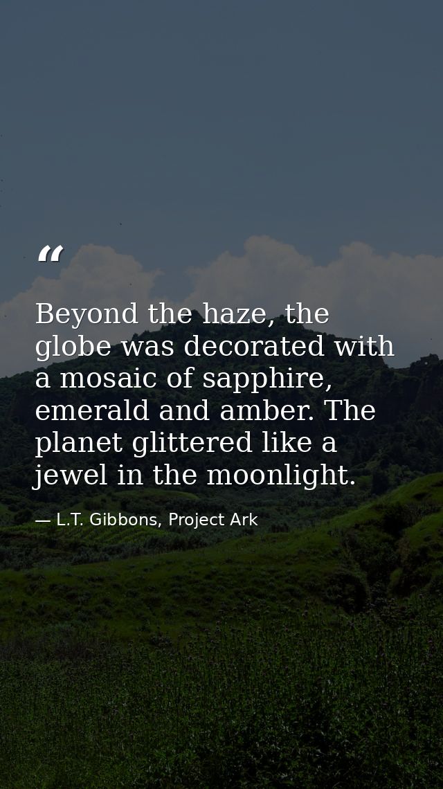 Beyond the haze, the globe was decorated with a mosaic of sapphire, emerald and amber. The planet glittered like a jewel — L.T. Gibbons, Project Ark